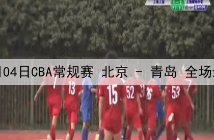 01月04日CBA常规赛 北京 - 青岛 全场录像